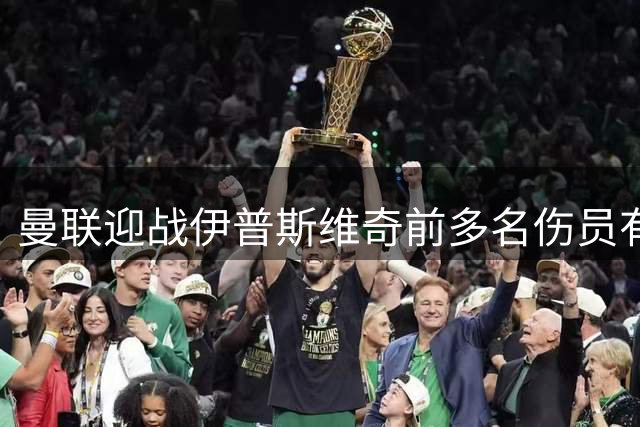 曼联迎战伊普斯维奇前多名伤员有望回归 锋线或调整