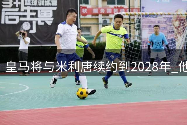 皇马将与米利唐续约到2028年 他是收入最低球员之一
